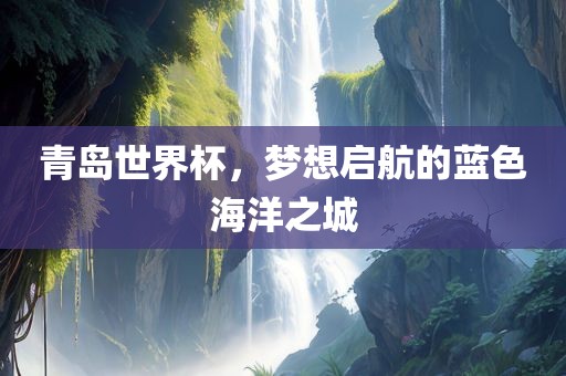 青岛世界杯，梦想启航的蓝色海洋之城