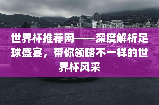 世界杯推荐网——深度解析足球盛宴，带你领略不一样的世界杯风采