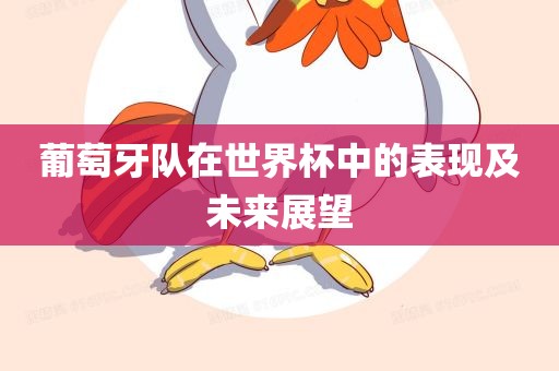 葡萄牙队在世界杯中的表现及眉山市正发家政服务有限公司未来展望
