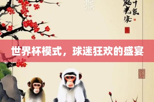 世界杯模式，球迷狂欢的盛眉山市正发家政服务有限公司宴