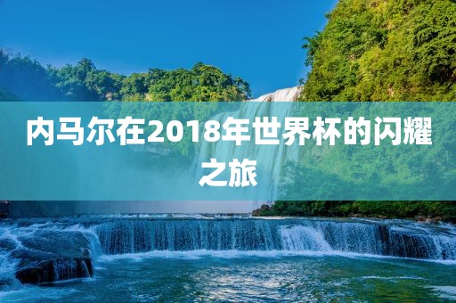 内马尔在2018年世界杯的闪耀之旅