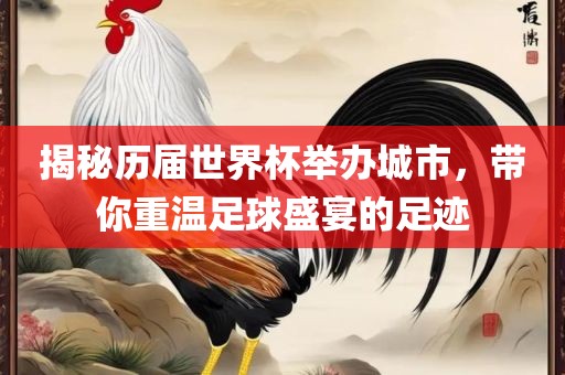 揭秘历届世界杯举办城市，带你重温足球盛宴的足迹