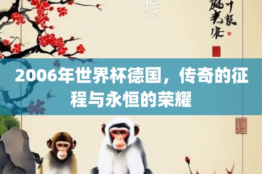 2006年世界杯德国，传奇的征程与永恒的荣耀