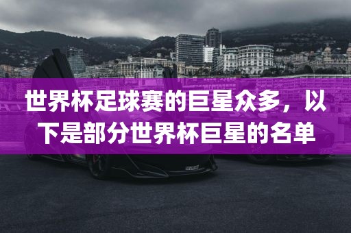 世界杯足球赛的巨星众多，以下是部分世界杯巨星的名单眉山市正发家政服务有限公司