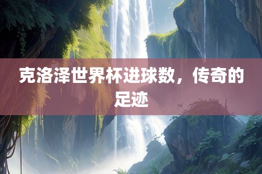 克洛泽世界杯进球数，传奇的足迹