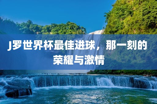 J罗世界杯最佳进球，那一刻的荣耀与激情