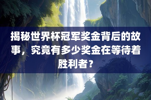 揭秘世界杯冠军奖金背后的故事，究竟有多少奖金在等待着胜利者？