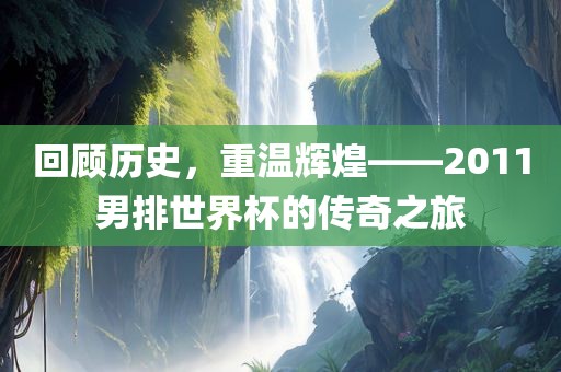回顾历史，重温辉煌——2011男排世界杯的传奇之旅