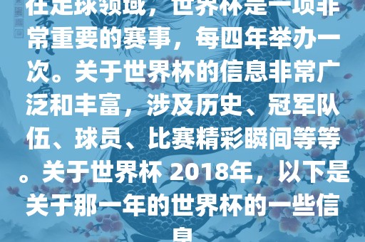 在足球领域，世界杯是一项非常重要的赛事，每四年举办一次。关于世界杯的信息非常广泛和丰富，涉及历史、冠军队伍、球员、比赛精彩瞬间等等。关于世界杯 2018年，以下是关于那一年的世界杯的一些信息眉山市正发家政服务有限公司