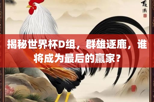 揭秘世界杯D组，群雄逐鹿，谁将成为最后的赢家？