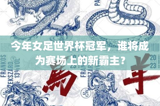 今年女足世界杯冠军，谁将成为赛场上的新霸主？