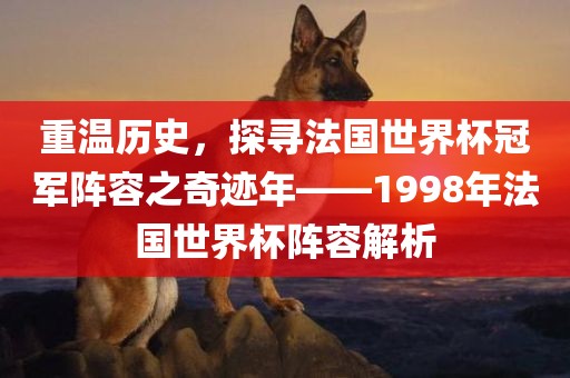 重温历史，探寻法国世界杯冠军阵容之奇迹年——1998年法国世界杯阵容解析