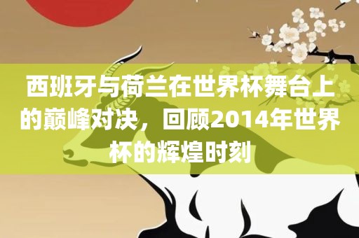 西班牙与荷兰在世界杯舞台上的巅峰对决，回顾2014年世界杯的辉煌时刻眉山市正发家政服务有限公司