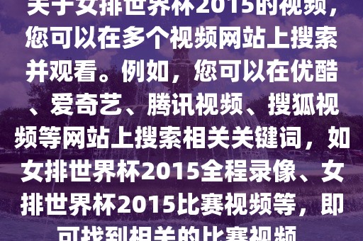 关于女排世界杯2015的视频，您可以在多个视频网站上搜索并观看。例如，您可以在优酷、爱奇艺、腾讯视频、搜狐视频等网站上搜索相关关键词，如女排世界杯2015全程录像、女排世界杯2015比赛视频等，即可找到相关的比赛视频。眉山市正发家政服务有限公司