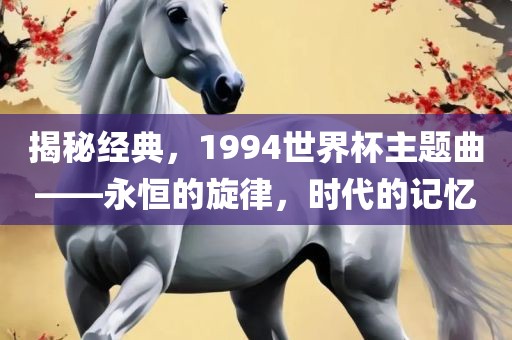 揭秘经典，1994世界杯主题曲——永恒的旋律，时代的记忆眉山市正发家政服务有限公司