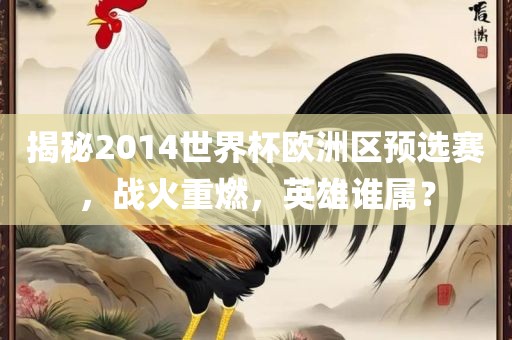 揭秘2014世界杯欧洲区预选赛，战火重燃，英雄谁属？