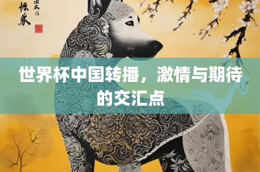 世界杯中国转播，激情与期待的交汇点眉山市正发家政服务有限公司