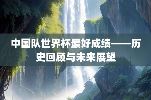 中国队世界杯最好成绩——历史回顾与未来展望