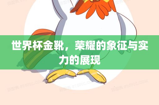 世界杯金靴，荣耀的象征与实力的展现