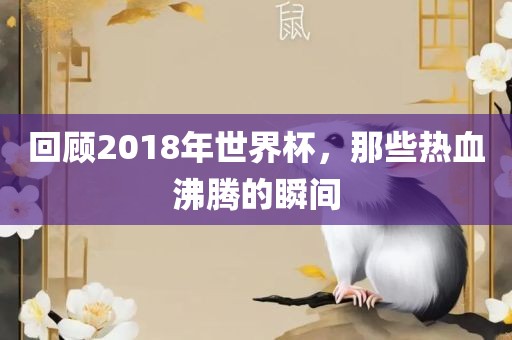 回顾2018年世界杯，那些热血沸腾的瞬间眉山市正发家政服务有限公司