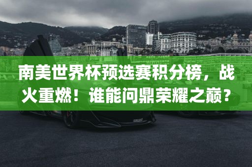 南美世界杯预选赛积分榜，战火重燃！谁能问鼎荣耀之巅？