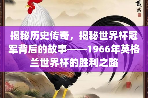 揭秘历史传奇，揭秘世界杯冠军背后的故事——1966年英格兰世界杯的胜利之路
