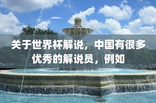 关于世界杯解说，中国有很多优秀的解说员，例如