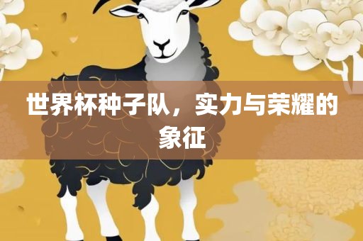 世界杯种子队，实力与荣耀的象征