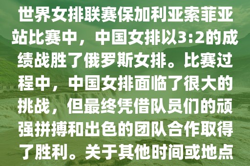在已知的最近一次比赛中，即世界女排联赛保加利亚索菲亚站比赛中，中国女排以3:2的成绩战胜了俄罗斯女排。比赛过程中，中国女排面临了很大的挑战，但最终凭借队员们的顽强拼搏和出色的团队合作取得了胜利。关于其他时间或地点的比赛情况，暂时无法提供。