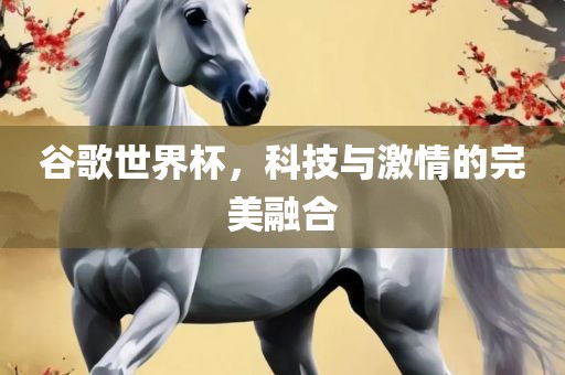 谷歌世界杯，科技与激情的完美融合眉山市正发家政服务有限公司