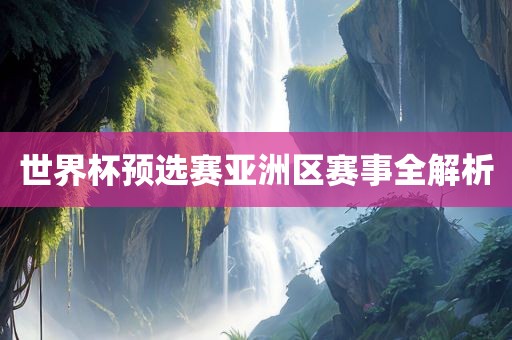 世界杯预选赛亚洲区赛事全解析眉山市正发家政服务有限公司