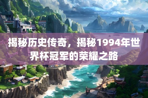 揭秘历史传奇，揭秘1994年世界杯冠军的荣耀之路