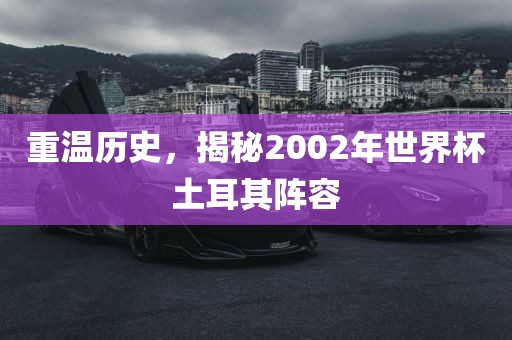 重温历史，揭秘2002年世界杯土耳其阵容