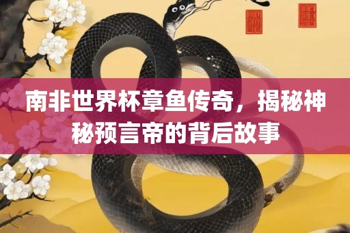 南非世界杯章鱼传奇，揭秘神秘预言帝的背后故事眉山市正发家政服务有限公司
