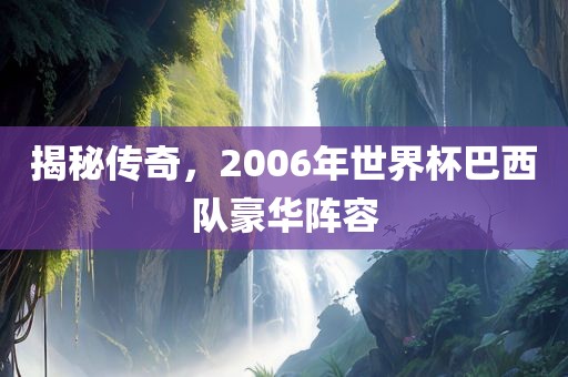 揭秘传奇，2006年世界杯巴西队豪华阵容