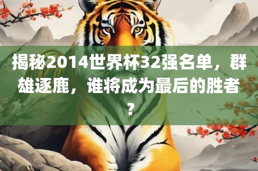 揭秘2014世界杯32强名单，群雄逐鹿，谁将成为最后的胜者？