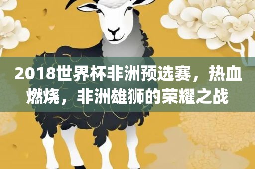 2018世界杯非洲预选赛，热血燃烧，非洲雄狮的荣耀之战