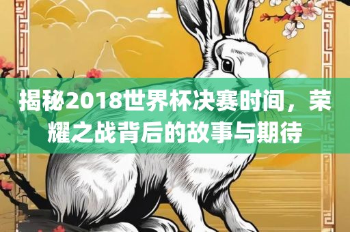 揭秘2018世界杯决赛时间，荣耀之战背后的故事与期待