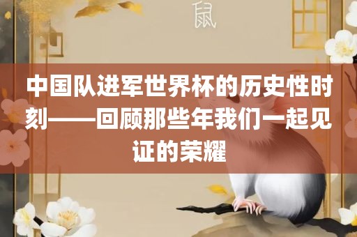 中国队进军世界杯的历史性时刻——回顾那些年我们一起见证的荣耀