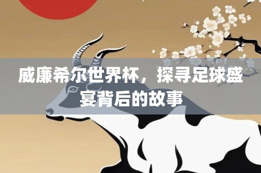 威廉希尔世界杯，探寻足球盛宴背后的故事眉山市正发家政服务有限公司
