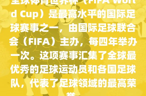 全球体育世界杯（FIFA World Cup）是最高水平的国际足球赛事之一，由国际足球联合会（FIFA）主办，每四年举办一次。这项赛事汇集了全球最优秀的足球运动员和各国足球队，代表了足球领域的最高荣眉山市正发家政服务有限公司誉。