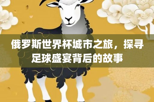 俄罗斯世界杯城市之旅，探寻足球盛宴背后的故事
