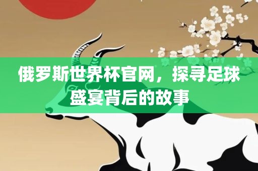 俄罗斯世界杯官网，探寻足球盛宴背后的故事眉山市正发家政服务有限公司