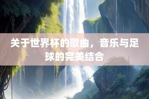 关于世界杯的歌曲，音乐与足球的完美结合