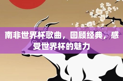 南非世界杯歌曲，回顾经典，感受世界杯的魅力