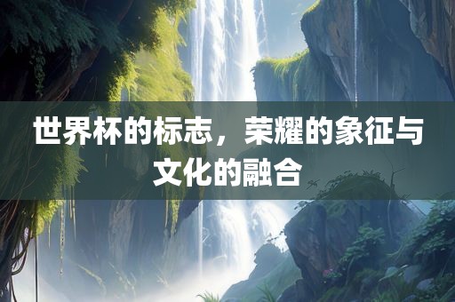 世界杯的标志，荣耀的象征与文化的融合