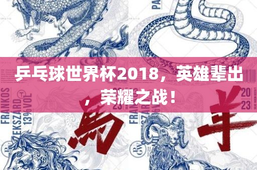 乒乓球世界杯2018，英雄辈出，荣耀之战！