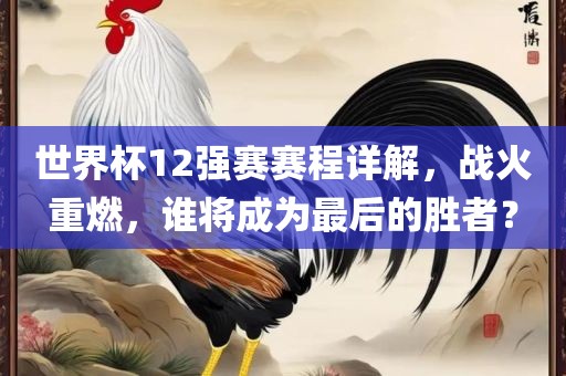 世界杯12强赛赛程详解，战火重燃，谁将成为最后的胜者？