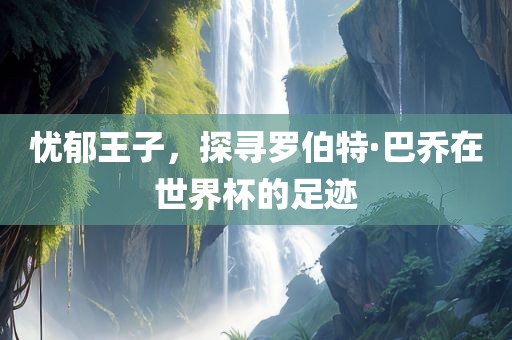 忧郁王子，探寻罗伯特·巴乔在世界杯的足迹眉山市正发家政服务有限公司