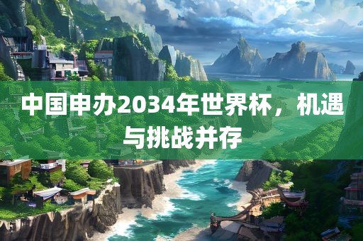中国申办2034年世界杯，机遇与挑战并存